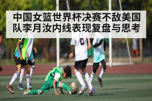 中国女篮世界杯决赛不敌美国队李月汝内线表现复盘与思考
